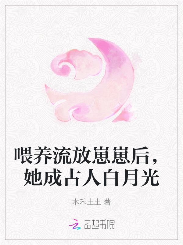 喂养流放崽崽后她成古人白月光 木禾土土